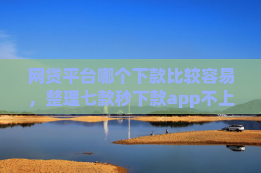 网贷平台哪个下款比较容易，整理七款秒下款app不上征信吗