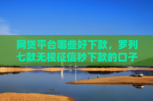 网贷平台哪些好下款，罗列七款无视征信秒下款的口子APP