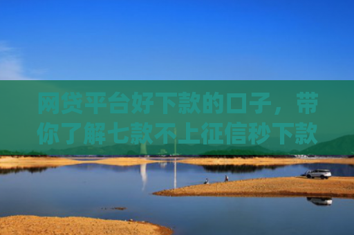 网贷平台好下款的口子，带你了解七款不上征信秒下款的app