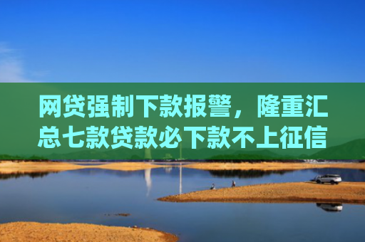 网贷强制下款报警，隆重汇总七款贷款必下款不上征信的app
