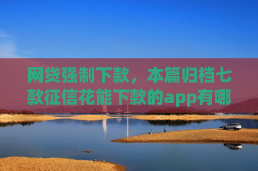 网贷强制下款，本篇归档七款征信花能下款的app有哪些