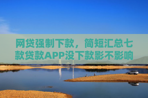 网贷强制下款，简短汇总七款贷款APP没下款影不影响征信