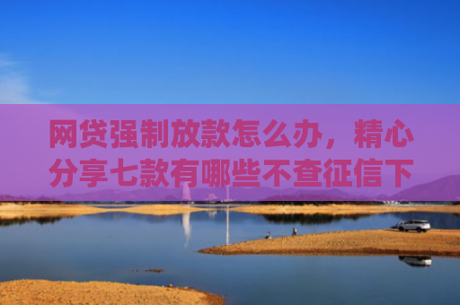 网贷强制放款怎么办，精心分享七款有哪些不查征信下款快的app