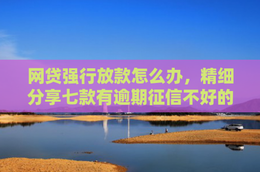 网贷强行放款怎么办，精细分享七款有逾期征信不好的APP直接下款的APP