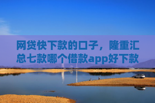 网贷快下款的口子，隆重汇总七款哪个借款app好下款不征信