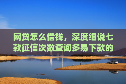 网贷怎么借钱，深度细说七款征信次数查询多易下款的app