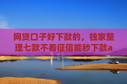 网贷口子好下款的，独家整理七款不看征信能秒下款app