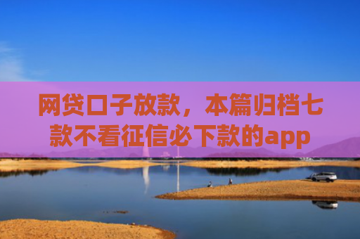 网贷口子放款，本篇归档七款不看征信必下款的app