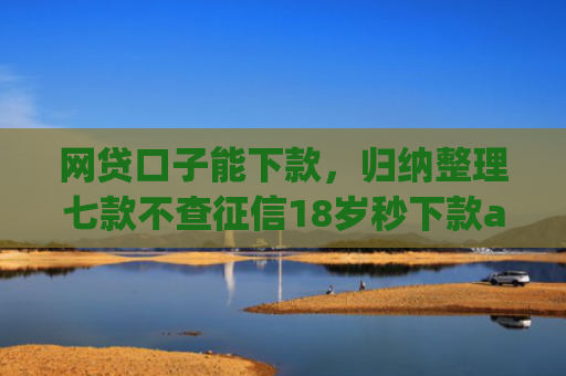 网贷口子能下款，归纳整理七款不查征信18岁秒下款app