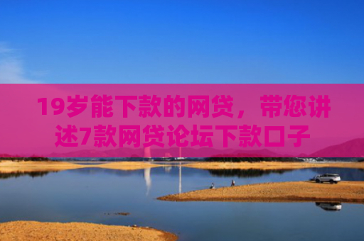 19岁能下款的网贷，带您讲述7款网贷论坛下款口子