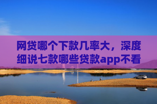 网贷哪个下款几率大，深度细说七款哪些贷款app不看征信好下款