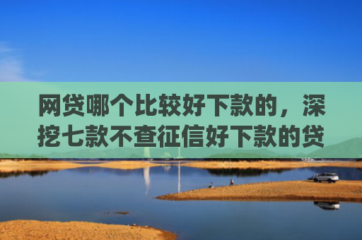 网贷哪个比较好下款的，深挖七款不查征信好下款的贷款app