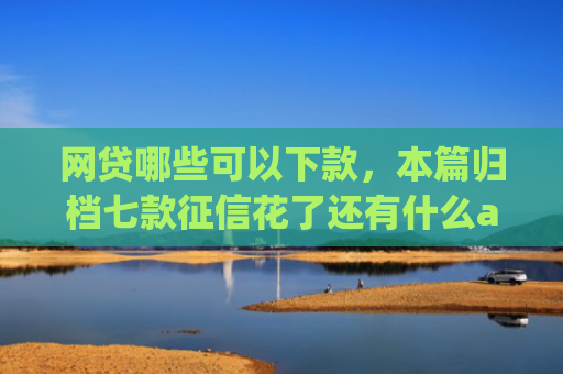 网贷哪些可以下款，本篇归档七款征信花了还有什么app能下款