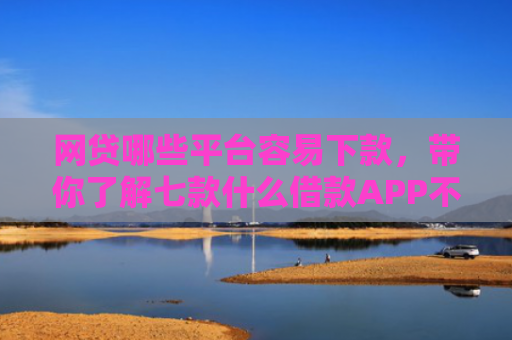 网贷哪些平台容易下款，带你了解七款什么借款APP不看征信秒下款