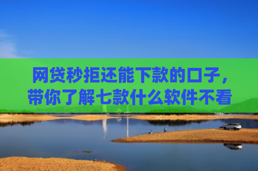 网贷秒拒还能下款的口子，带你了解七款什么软件不看征信秒下款app