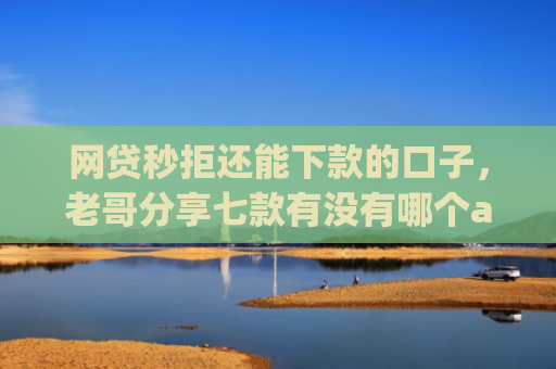 网贷秒拒还能下款的口子，老哥分享七款有没有哪个app无视征信下款