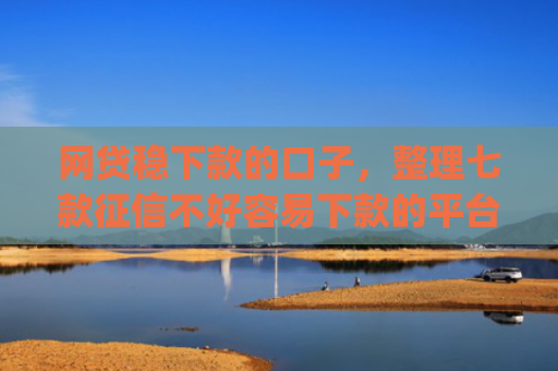 网贷稳下款的口子，整理七款征信不好容易下款的平台app