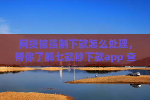 网贷被强制下款怎么处理，带你了解七款秒下款app 查征信吗