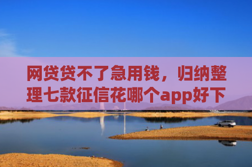 网贷贷不了急用钱，归纳整理七款征信花哪个app好下款