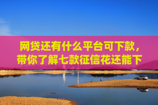 网贷还有什么平台可下款，带你了解七款征信花还能下款的app