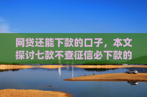 网贷还能下款的口子，本文探讨七款不查征信必下款的App