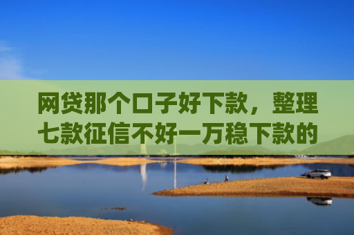 网贷那个口子好下款，整理七款征信不好一万稳下款的app