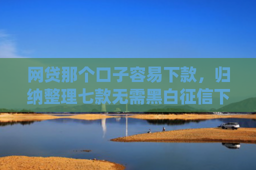 网贷那个口子容易下款，归纳整理七款无需黑白征信下款快的app