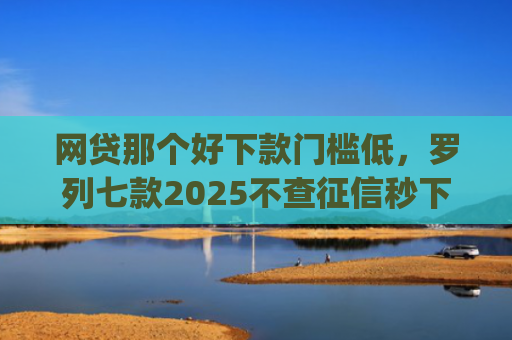 网贷那个好下款门槛低，罗列七款2025不查征信秒下款的app
