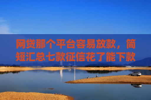 网贷那个平台容易放款，简短汇总七款征信花了能下款的软件app
