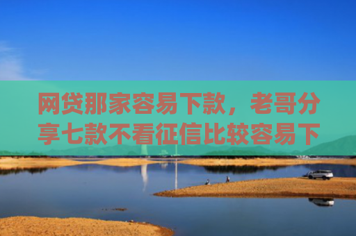 网贷那家容易下款，老哥分享七款不看征信比较容易下款的app