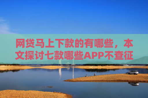 网贷马上下款的有哪些，本文探讨七款哪些APP不查征信直接下款