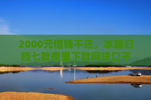 2000元借钱不还，本篇归档七款夜里下款网贷口子