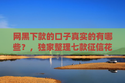 网黑下款的口子真实的有哪些？，独家整理七款征信花可以下款的网贷app