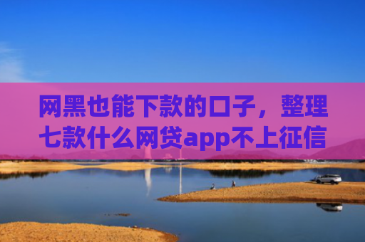网黑也能下款的口子，整理七款什么网贷app不上征信好下款