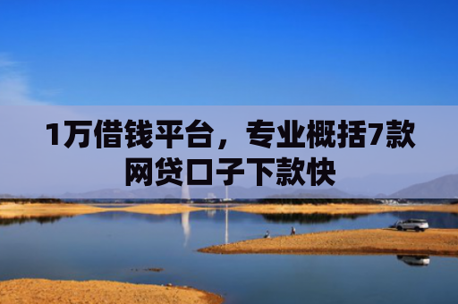 1万借钱平台，专业概括7款网贷口子下款快