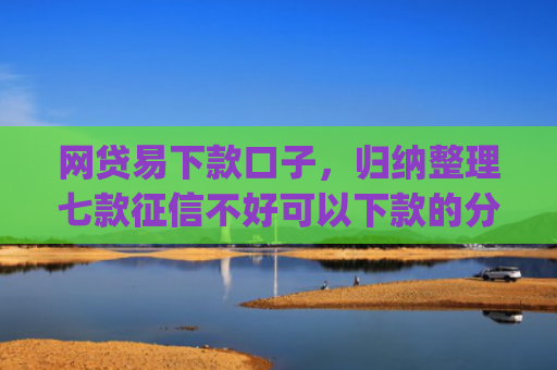 网贷易下款口子，归纳整理七款征信不好可以下款的分期app