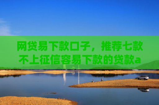 网贷易下款口子，推荐七款不上征信容易下款的贷款app