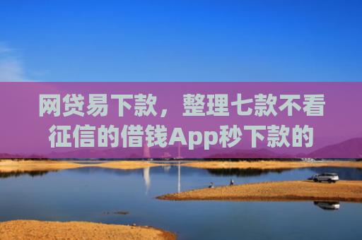 网贷易下款，整理七款不看征信的借钱App秒下款的