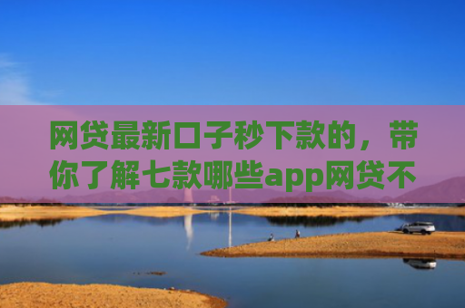 网贷最新口子秒下款的，带你了解七款哪些app网贷不看征信好下款