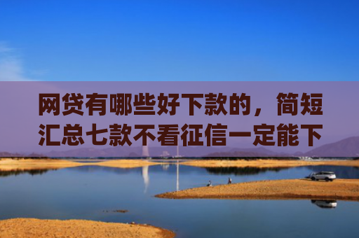 网贷有哪些好下款的，简短汇总七款不看征信一定能下款的app