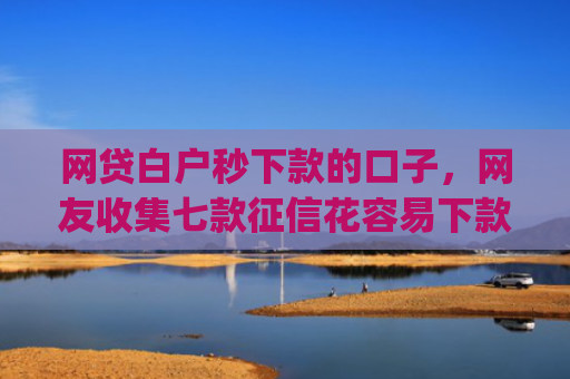 网贷白户秒下款的口子，网友收集七款征信花容易下款的app