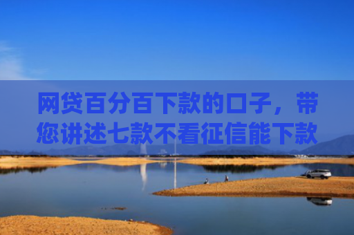 网贷百分百下款的口子，带您讲述七款不看征信能下款的app