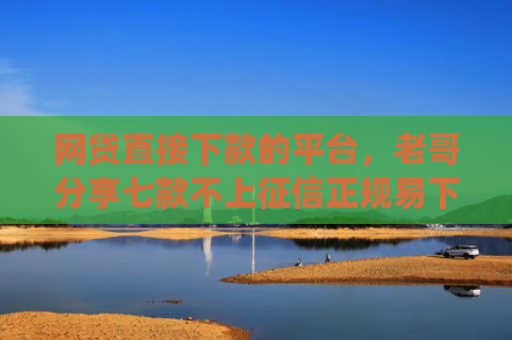 网贷直接下款的平台，老哥分享七款不上征信正规易下款的app
