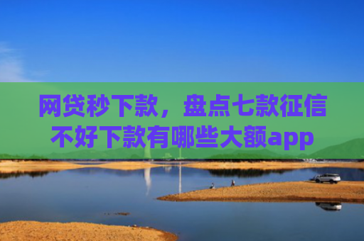 网贷秒下款，盘点七款征信不好下款有哪些大额app