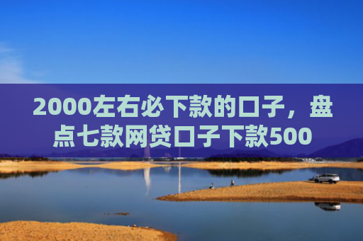 2000左右必下款的口子，盘点七款网贷口子下款500