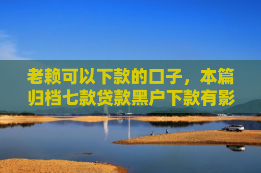 老赖可以下款的口子，本篇归档七款贷款黑户下款有影响吗