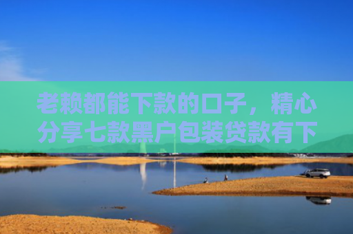 老赖都能下款的口子，精心分享七款黑户包装贷款有下款的吗