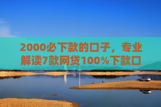 2000必下款的口子，专业解读7款网贷100%下款口子