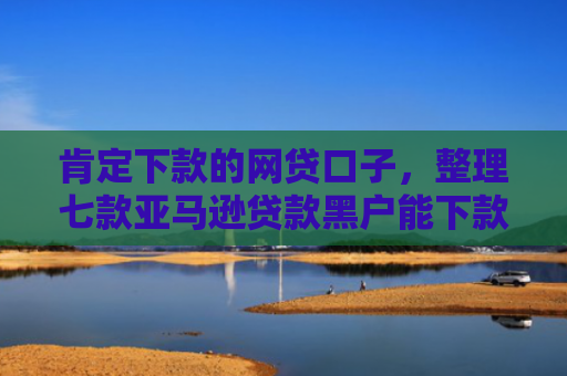 肯定下款的网贷口子，整理七款亚马逊贷款黑户能下款吗