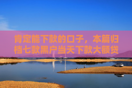 肯定能下款的口子，本篇归档七款黑户当天下款大额贷款